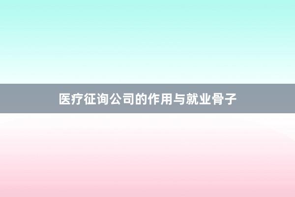 医疗征询公司的作用与就业骨子